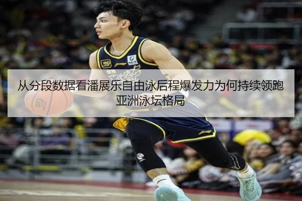 从分段数据看潘展乐自由泳后程爆发力为何持续领跑亚洲泳坛格局
