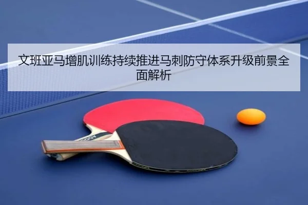文班亚马增肌训练持续推进马刺防守体系升级前景全面解析（lewan Sports）