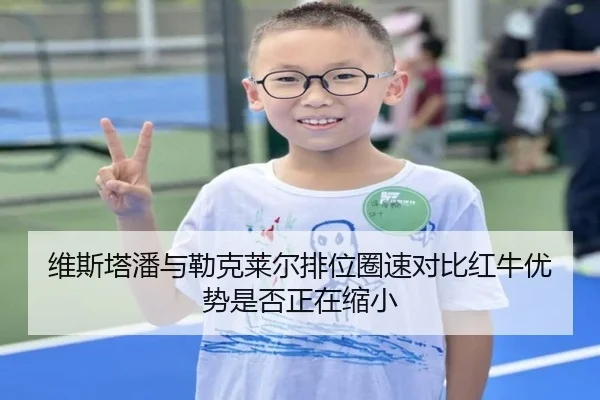 维斯塔潘与勒克莱尔排位圈速对比红牛优势是否正在缩小（lewan Sports）